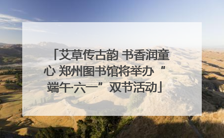 艾草传古韵 书香润童心 郑州图书馆将举办“端午·六一”双节活动