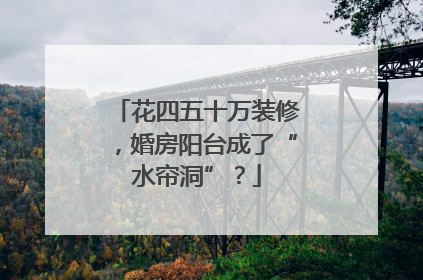花四五十万装修，婚房阳台成了“水帘洞”？