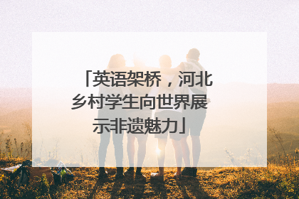 英语架桥，河北乡村学生向世界展示非遗魅力