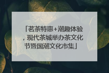 茗茶特惠+潮趣体验，现代茶城举办茶文化节暨国潮文化市集