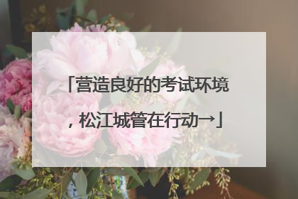 营造良好的考试环境,松江城管在行动→