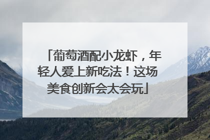 葡萄酒配小龙虾，年轻人爱上新吃法！这场美食创新会太会玩