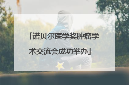 诺贝尔医学奖肿瘤学术交流会成功举办