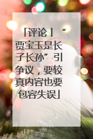 评论丨“贾宝玉是长子长孙”引争议，要较真内容也要包容失误