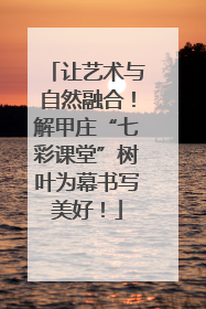 让艺术与自然融合！解甲庄“七彩课堂”树叶为幕书写美好！