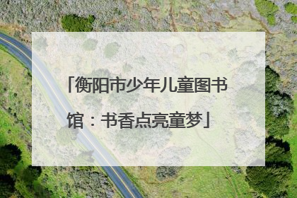 衡阳市少年儿童图书馆：书香点亮童梦