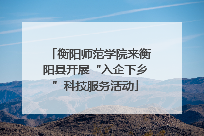 衡阳师范学院来衡阳县开展“入企下乡”科技服务活动