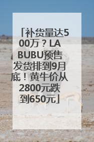 补货量达500万？LABUBU预售发货排到9月底！黄牛价从2800元跌到650元