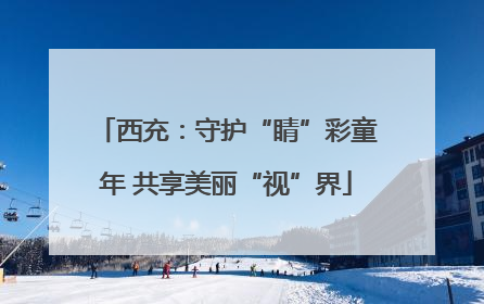 西充：守护“睛”彩童年 共享美丽“视”界