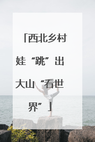 西北乡村娃“跳”出大山“看世界”