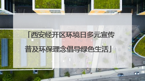 西安经开区环境日多元宣传 普及环保理念倡导绿色生活