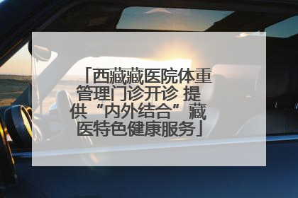 西藏藏医院体重管理门诊开诊 提供“内外结合”藏医特色健康服务