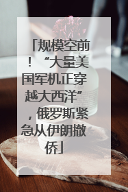 规模空前！“大量美国军机正穿越大西洋”，俄罗斯紧急从伊朗撤侨