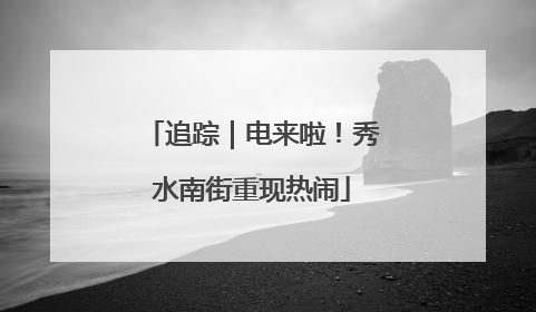 追踪｜电来啦！秀水南街重现热闹