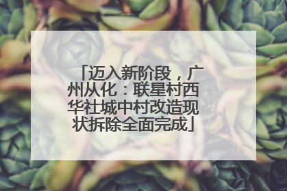 迈入新阶段，广州从化：联星村西华社城中村改造现状拆除全面完成