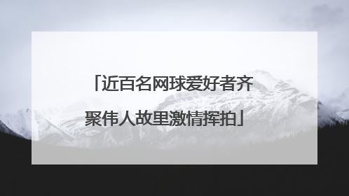 近百名网球爱好者齐聚伟人故里激情挥拍
