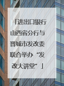 进出口银行山西省分行与晋城市发改委联合举办“发改大讲堂”