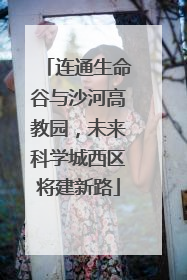 连通生命谷与沙河高教园，未来科学城西区将建新路