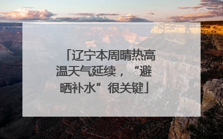 辽宁本周晴热高温天气延续，“避晒补水”很关键
