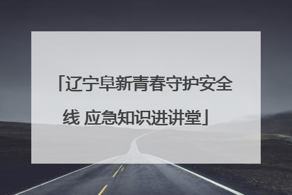 辽宁阜新青春守护安全线 应急知识进讲堂
