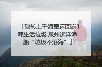 辗转上千海里运回逾1吨生活垃圾 泉州远洋渔船“垃圾不落海”