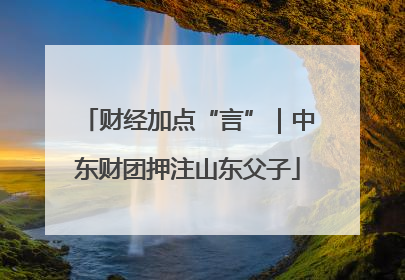 财经加点“言”｜中东财团押注山东父子