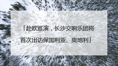 赴欧巡演，长沙交响乐团将首次出访保加利亚、奥地利