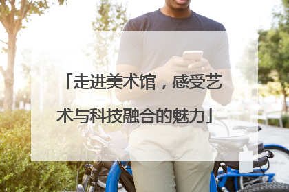 走进美术馆，感受艺术与科技融合的魅力