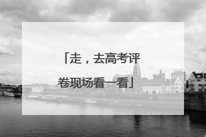 走，去高考评卷现场看一看