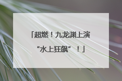 超燃！九龙渊上演“水上狂飙”！