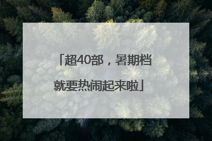 超40部，暑期档就要热闹起来啦
