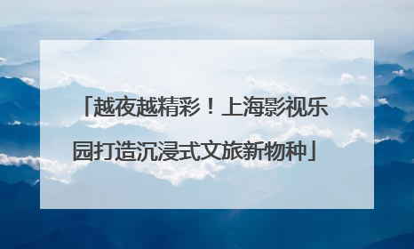 越夜越精彩！上海影视乐园打造沉浸式文旅新物种