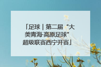 足球｜第二届“大美青海·高原足球”超级联赛西宁开赛