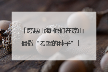 跨越山海 他们在凉山播撒“希望的种子”
