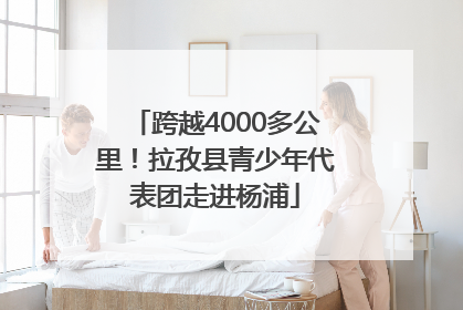 跨越4000多公里！拉孜县青少年代表团走进杨浦