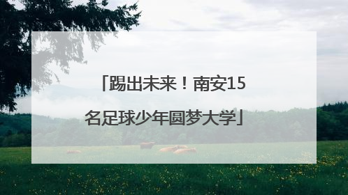 踢出未来！南安15名足球少年圆梦大学