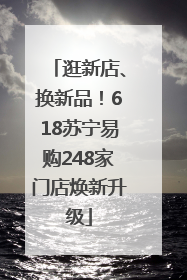 逛新店、换新品！618苏宁易购248家门店焕新升级