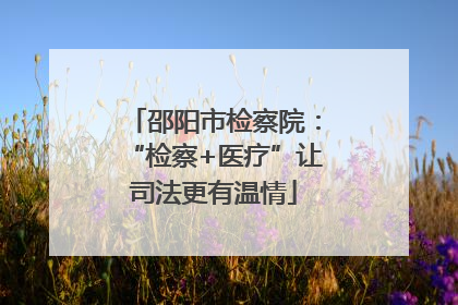 邵阳市检察院：“检察+医疗”让司法更有温情