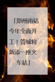 郑州南站今年全面开工！管城将新添一座火车站