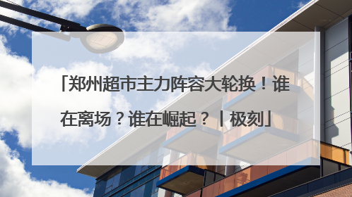 郑州超市主力阵容大轮换！谁在离场？谁在崛起？丨极刻