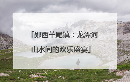郧西羊尾镇：龙潭河山水间的欢乐盛宴