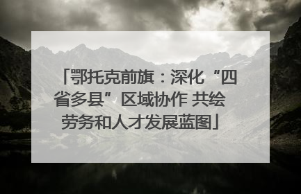 鄂托克前旗：深化“四省多县”区域协作 共绘劳务和人才发展蓝图