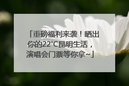 重磅福利来袭！晒出你的22℃昆明生活，演唱会门票等你拿~