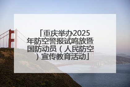 重庆举办2025年防空警报试鸣放暨国防动员（人民防空）宣传教育活动