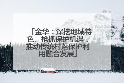 金华：深挖地域特色、抢抓保护机遇，推动传统村落保护利用融合发展
