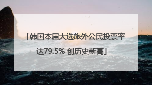 韩国本届大选旅外公民投票率达79.5% 创历史新高