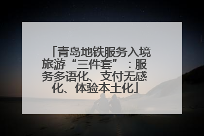 青岛地铁服务入境旅游“三件套”：服务多语化、支付无感化、体验本土化