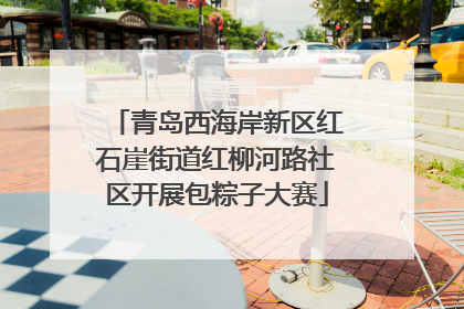 青岛西海岸新区红石崖街道红柳河路社区开展包粽子大赛