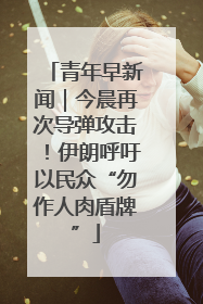 青年早新闻｜今晨再次导弹攻击！伊朗呼吁以民众“勿作人肉盾牌”