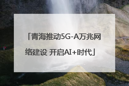 青海推动5G-A万兆网络建设 开启AI+时代